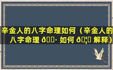 辛金人的八字命理如何（辛金人的八字命理 🌷 如何 🦟 解释）